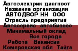 Автоэлектрик-диагност › Название организации ­ АВТОДВОР-НН, ООО › Отрасль предприятия ­ Автосервис, автобизнес › Минимальный оклад ­ 25 000 - Все города Работа » Вакансии   . Кемеровская обл.,Тайга г.